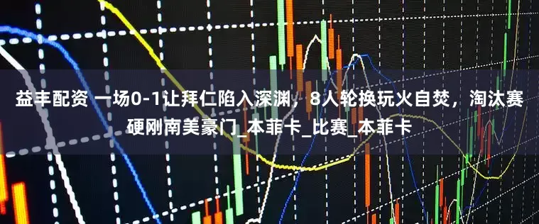 益丰配资 一场0-1让拜仁陷入深渊，8人轮换玩火自焚，淘汰赛硬刚南美豪门_本菲卡_比赛_本菲卡