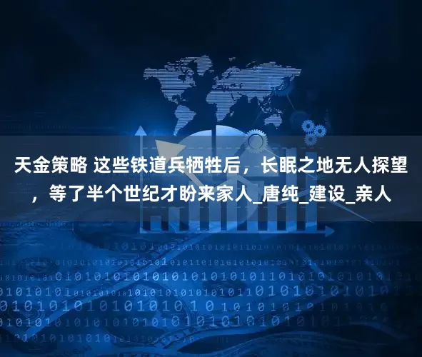 天金策略 这些铁道兵牺牲后，长眠之地无人探望，等了半个世纪才盼来家人_唐纯_建设_亲人
