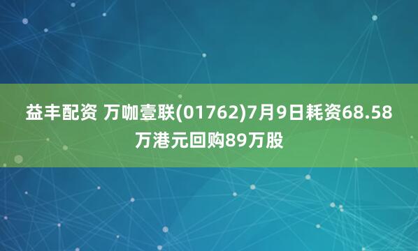 益丰配资 万咖壹联(01762)7月9日耗资68.58万港元回购89万股