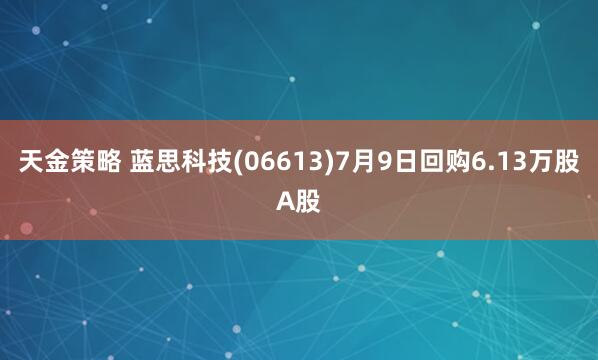 天金策略 蓝思科技(06613)7月9日回购6.13万股A股