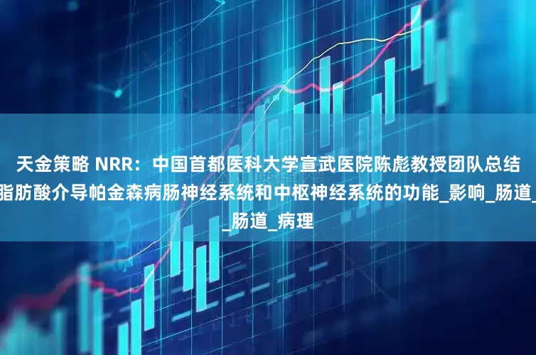 天金策略 NRR：中国首都医科大学宣武医院陈彪教授团队总结短链脂肪酸介导帕金森病肠神经系统和中枢神经系统的功能_影响_肠道_病理