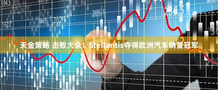 天金策略 击败大众！Stellantis夺得欧洲汽车销量冠军