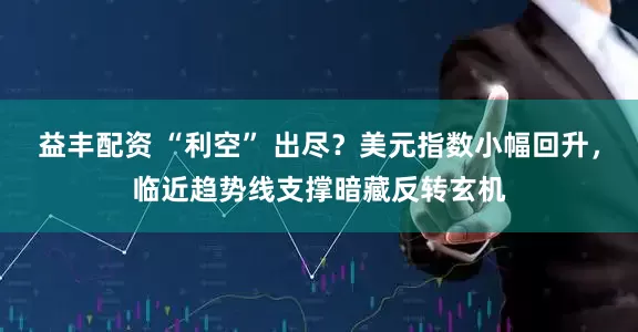 益丰配资 “利空” 出尽？美元指数小幅回升，临近趋势线支撑暗藏反转玄机