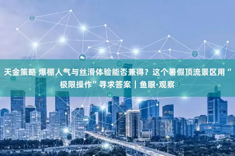 天金策略 爆棚人气与丝滑体验能否兼得？这个暑假顶流景区用“极限操作”寻求答案｜鱼眼·观察