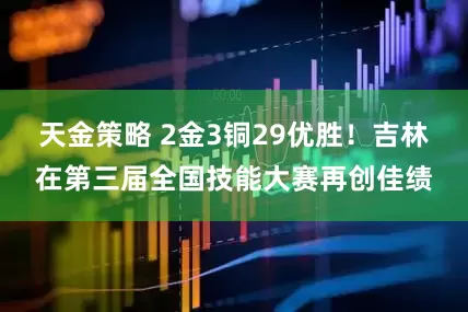 天金策略 2金3铜29优胜！吉林在第三届全国技能大赛再创佳绩