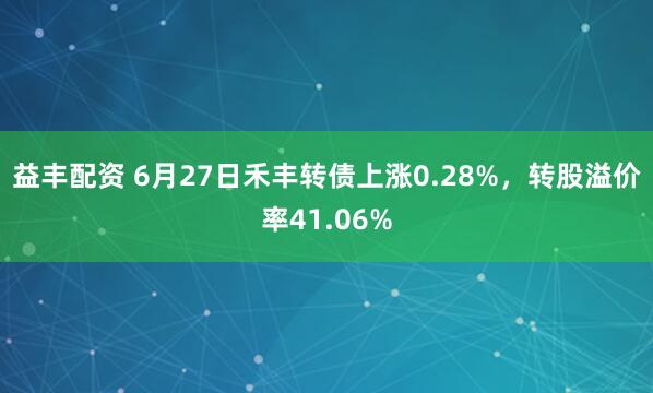 益丰配资 6月27日禾丰转债上涨0.28%，转股溢价率41.06%