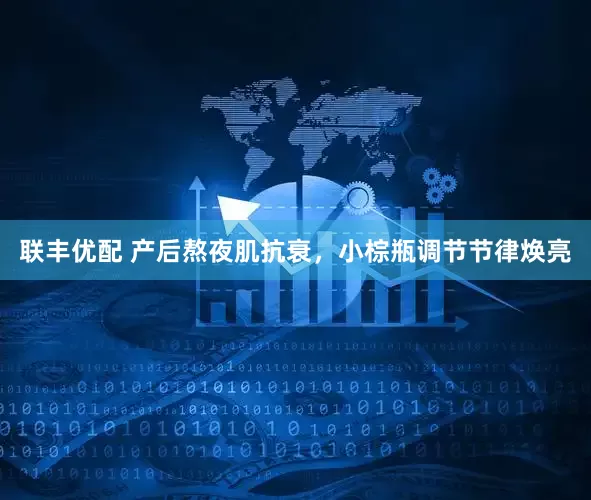 联丰优配 产后熬夜肌抗衰，小棕瓶调节节律焕亮