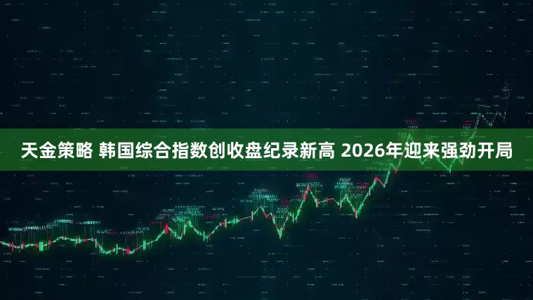 天金策略 韩国综合指数创收盘纪录新高 2026年迎来强劲开局