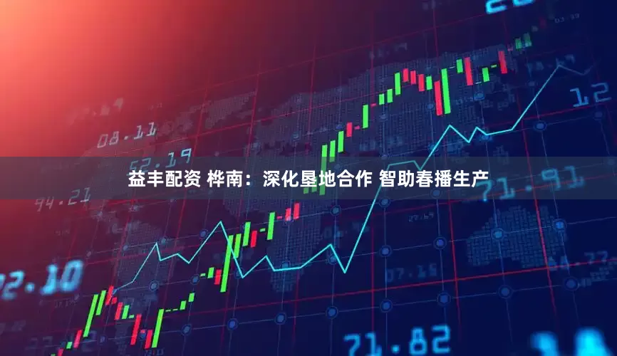 益丰配资 桦南：深化垦地合作 智助春播生产