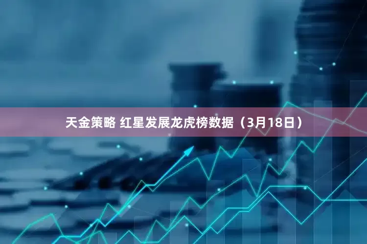 天金策略 红星发展龙虎榜数据（3月18日）