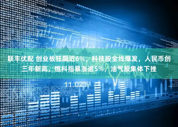 联丰优配 创业板狂飙近6%，科技股全线爆发，人民币创三年新高，恒科指暴涨逾5%，油气股集体下挫