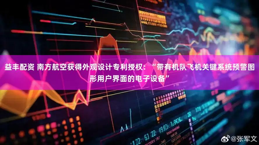益丰配资 南方航空获得外观设计专利授权：“带有机队飞机关键系统预警图形用户界面的电子设备”